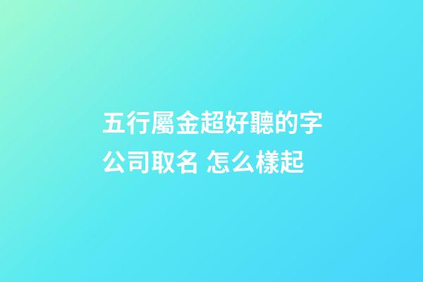 五行屬金超好聽的字公司取名 怎么樣起-第1張-公司起名-玄機派